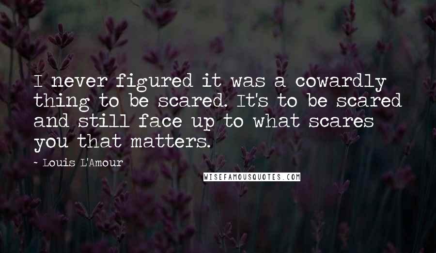 Louis L'Amour Quotes: I never figured it was a cowardly thing to be scared. It's to be scared and still face up to what scares you that matters.