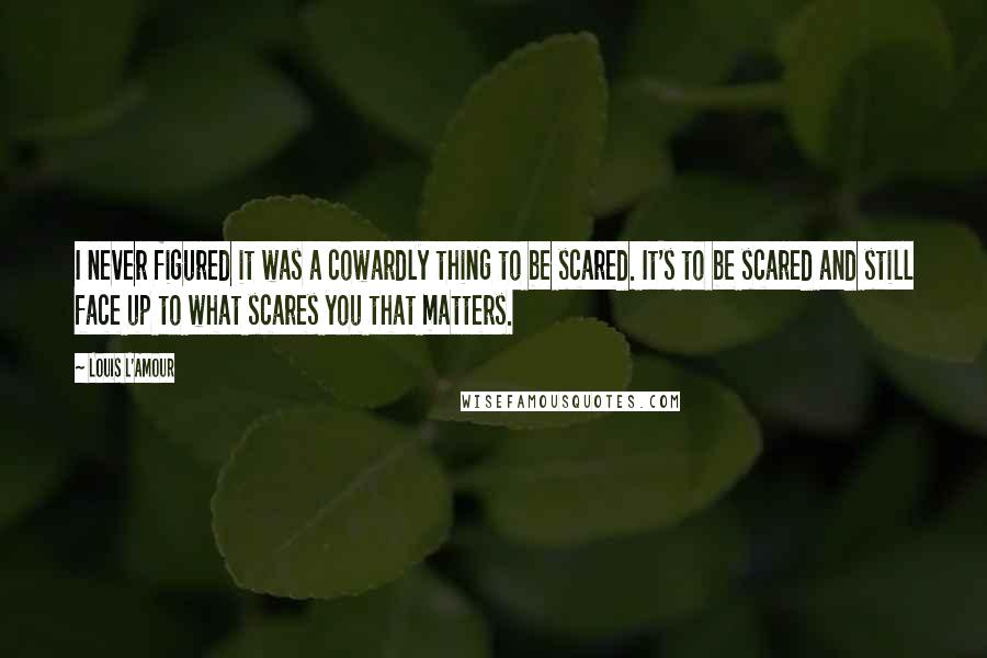 Louis L'Amour Quotes: I never figured it was a cowardly thing to be scared. It's to be scared and still face up to what scares you that matters.