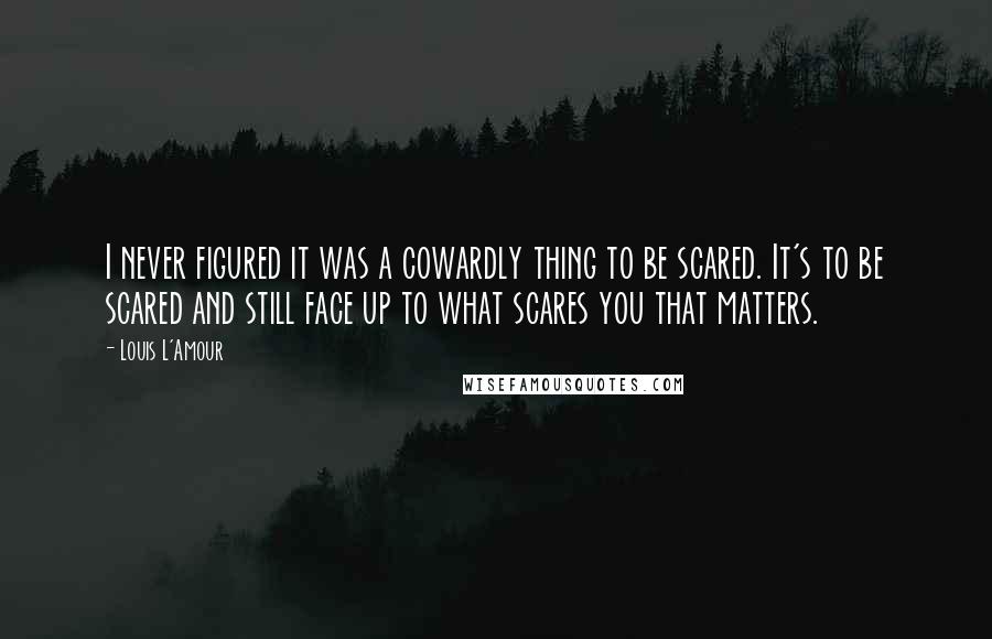 Louis L'Amour Quotes: I never figured it was a cowardly thing to be scared. It's to be scared and still face up to what scares you that matters.