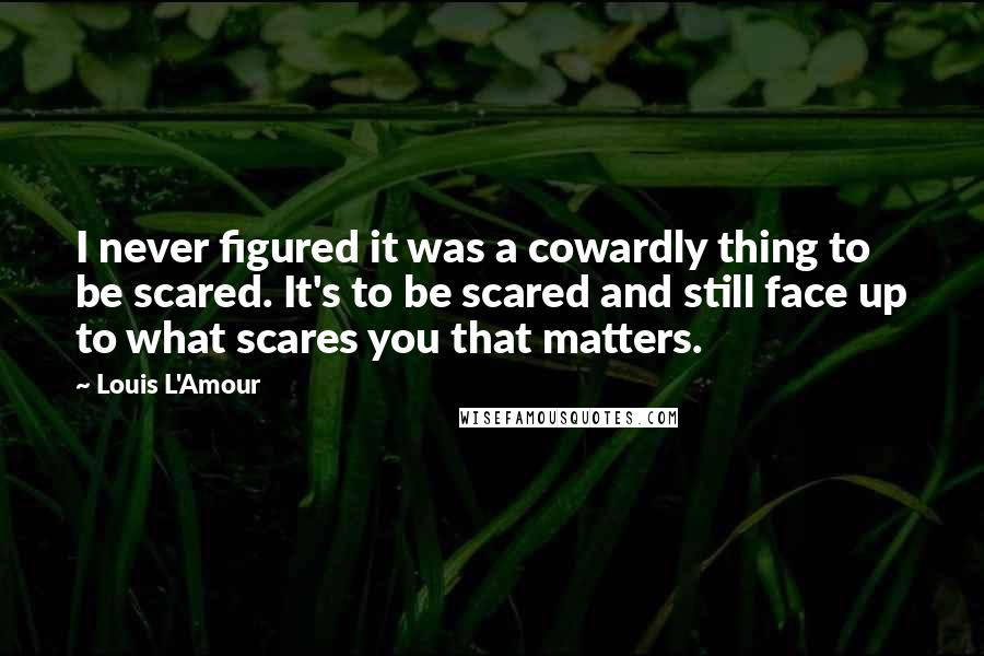 Louis L'Amour Quotes: I never figured it was a cowardly thing to be scared. It's to be scared and still face up to what scares you that matters.