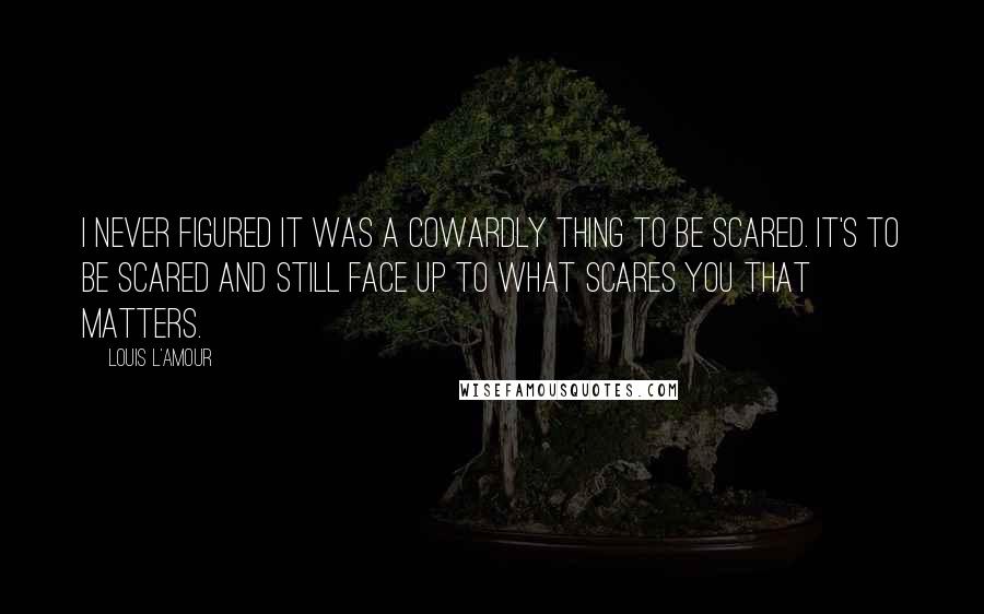 Louis L'Amour Quotes: I never figured it was a cowardly thing to be scared. It's to be scared and still face up to what scares you that matters.