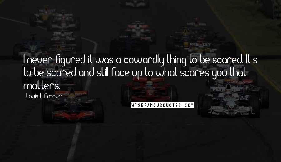 Louis L'Amour Quotes: I never figured it was a cowardly thing to be scared. It's to be scared and still face up to what scares you that matters.