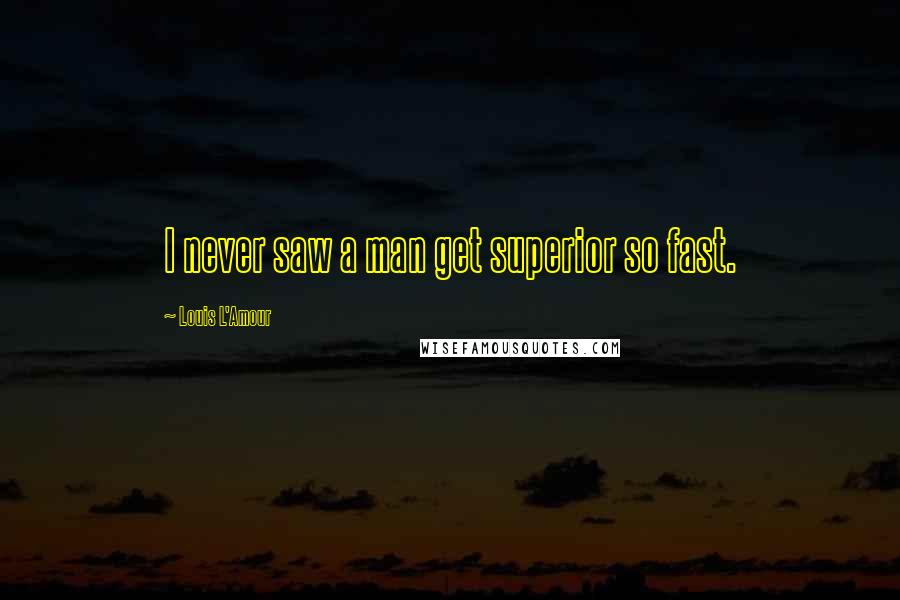 Louis L'Amour Quotes: I never saw a man get superior so fast.