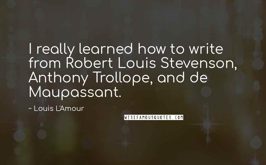 Louis L'Amour Quotes: I really learned how to write from Robert Louis Stevenson, Anthony Trollope, and de Maupassant.