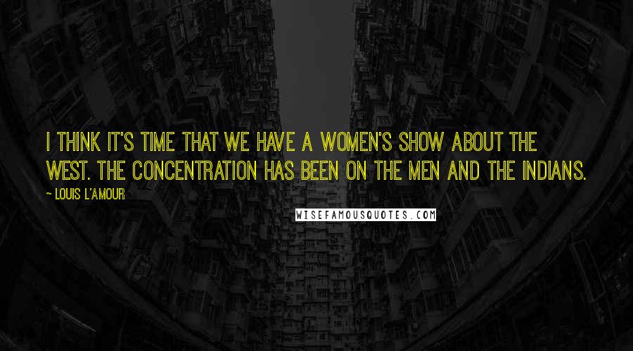 Louis L'Amour Quotes: I think it's time that we have a women's show about the West. The concentration has been on the men and the Indians.