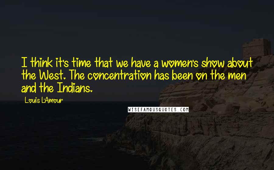 Louis L'Amour Quotes: I think it's time that we have a women's show about the West. The concentration has been on the men and the Indians.