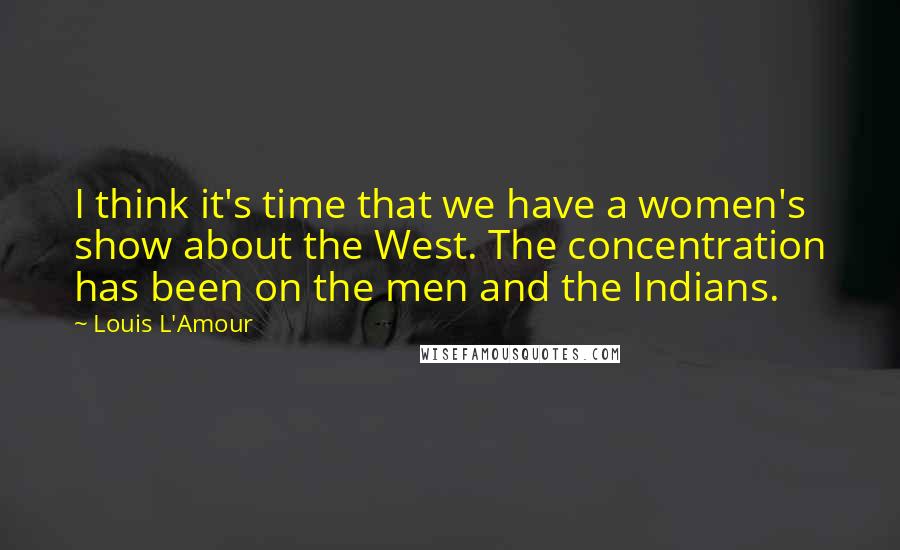 Louis L'Amour Quotes: I think it's time that we have a women's show about the West. The concentration has been on the men and the Indians.