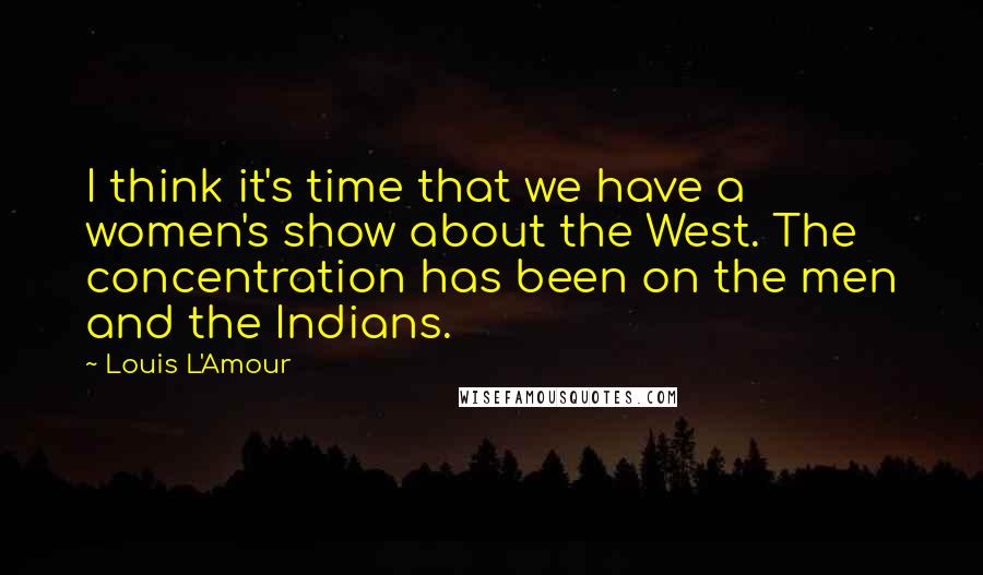 Louis L'Amour Quotes: I think it's time that we have a women's show about the West. The concentration has been on the men and the Indians.