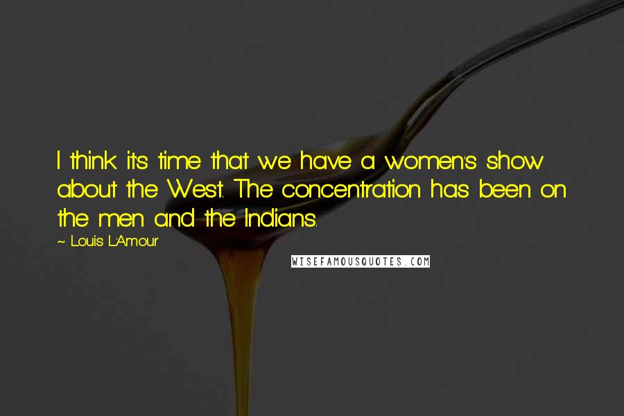 Louis L'Amour Quotes: I think it's time that we have a women's show about the West. The concentration has been on the men and the Indians.