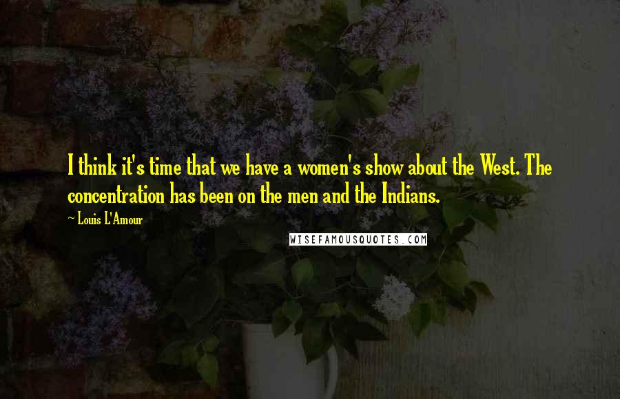 Louis L'Amour Quotes: I think it's time that we have a women's show about the West. The concentration has been on the men and the Indians.