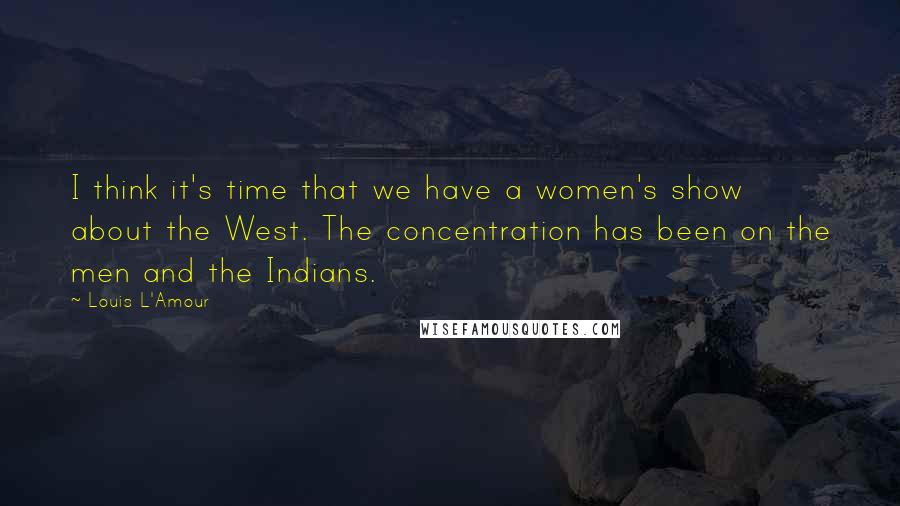 Louis L'Amour Quotes: I think it's time that we have a women's show about the West. The concentration has been on the men and the Indians.