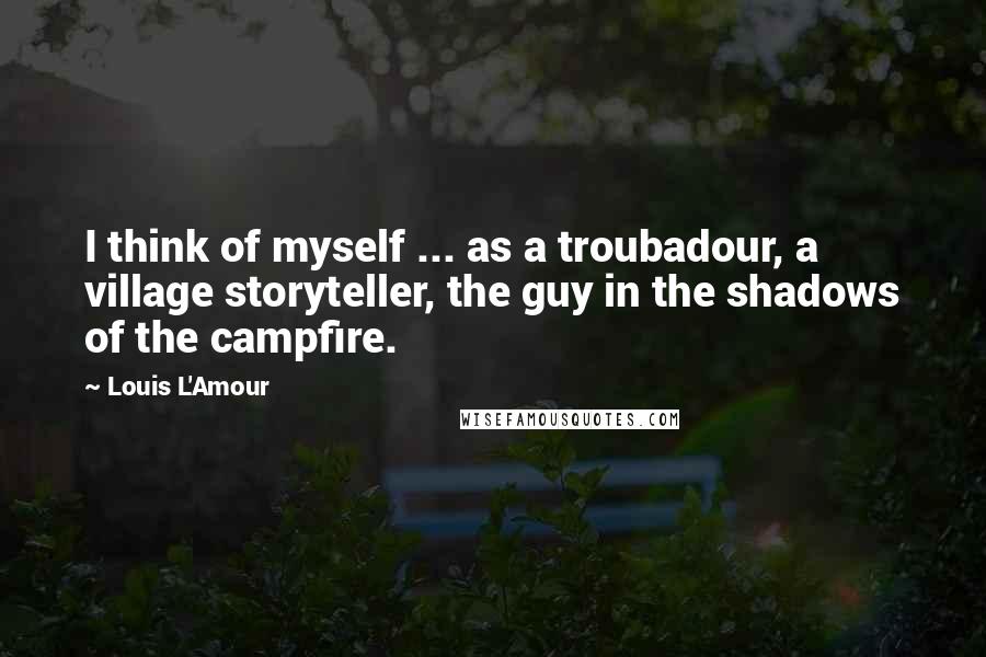 Louis L'Amour Quotes: I think of myself ... as a troubadour, a village storyteller, the guy in the shadows of the campfire.