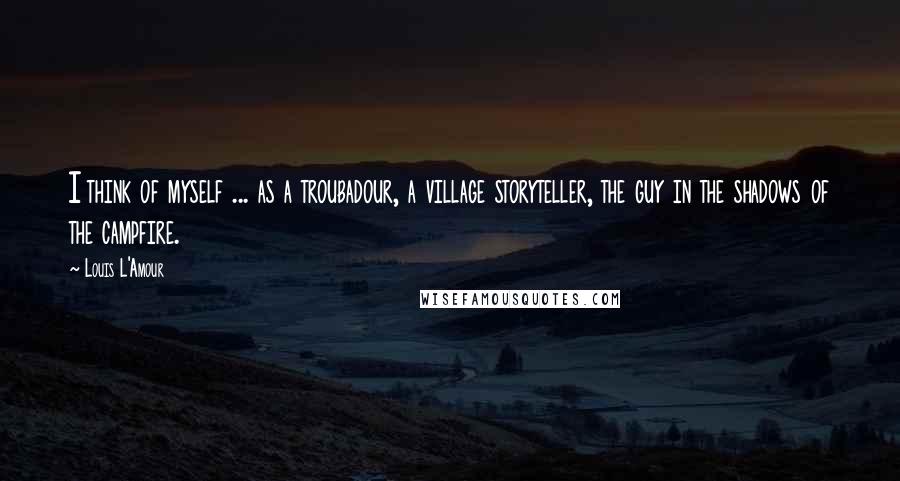 Louis L'Amour Quotes: I think of myself ... as a troubadour, a village storyteller, the guy in the shadows of the campfire.