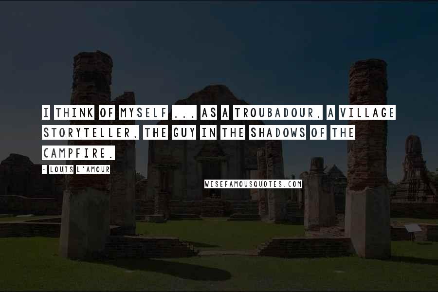 Louis L'Amour Quotes: I think of myself ... as a troubadour, a village storyteller, the guy in the shadows of the campfire.