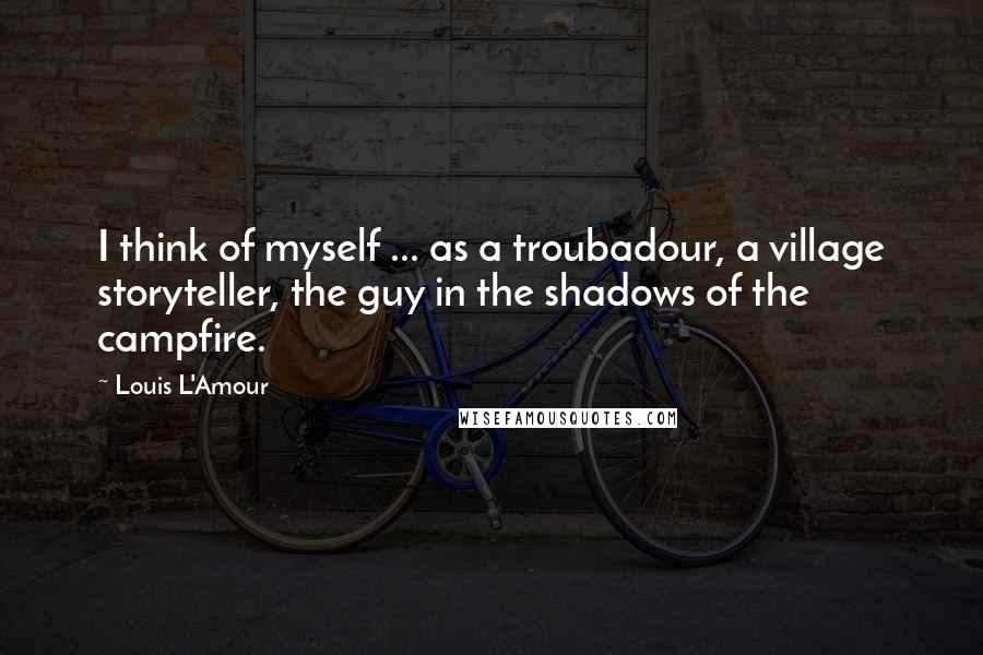 Louis L'Amour Quotes: I think of myself ... as a troubadour, a village storyteller, the guy in the shadows of the campfire.