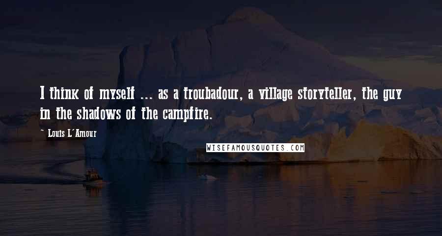 Louis L'Amour Quotes: I think of myself ... as a troubadour, a village storyteller, the guy in the shadows of the campfire.