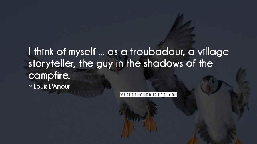 Louis L'Amour Quotes: I think of myself ... as a troubadour, a village storyteller, the guy in the shadows of the campfire.