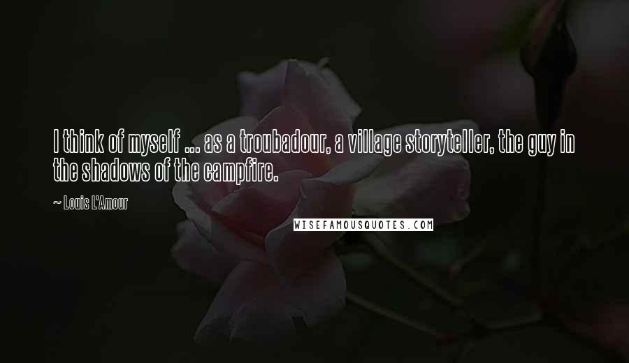 Louis L'Amour Quotes: I think of myself ... as a troubadour, a village storyteller, the guy in the shadows of the campfire.