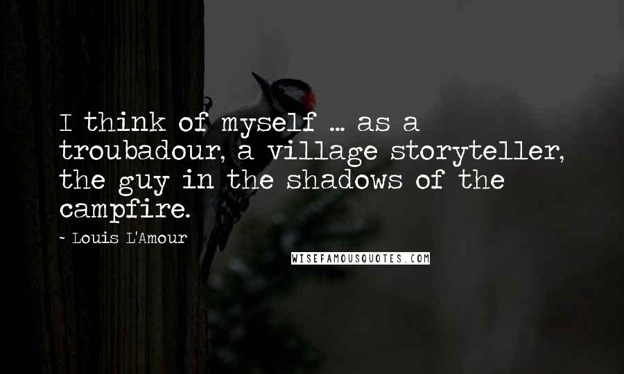 Louis L'Amour Quotes: I think of myself ... as a troubadour, a village storyteller, the guy in the shadows of the campfire.