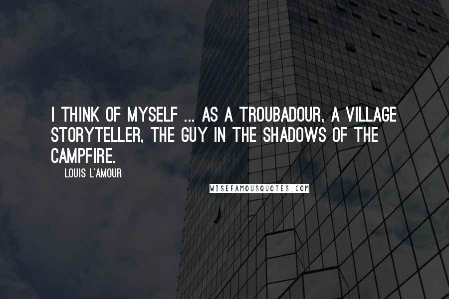 Louis L'Amour Quotes: I think of myself ... as a troubadour, a village storyteller, the guy in the shadows of the campfire.