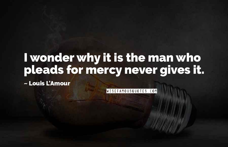 Louis L'Amour Quotes: I wonder why it is the man who pleads for mercy never gives it.