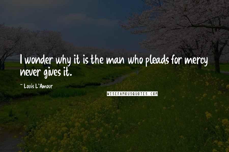 Louis L'Amour Quotes: I wonder why it is the man who pleads for mercy never gives it.