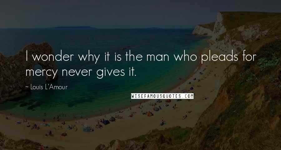 Louis L'Amour Quotes: I wonder why it is the man who pleads for mercy never gives it.