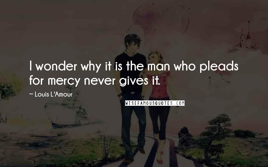 Louis L'Amour Quotes: I wonder why it is the man who pleads for mercy never gives it.