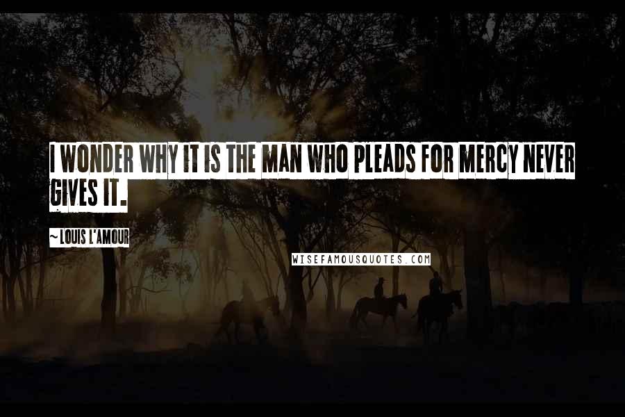 Louis L'Amour Quotes: I wonder why it is the man who pleads for mercy never gives it.