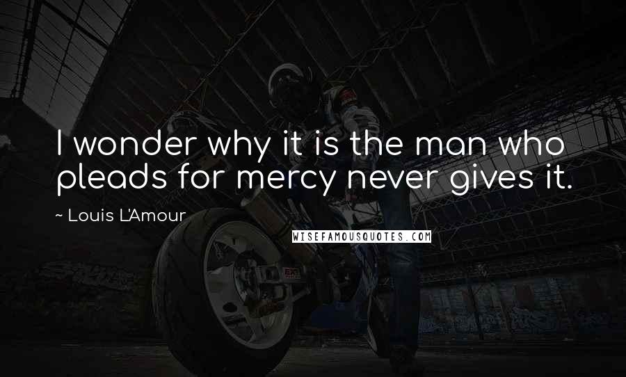 Louis L'Amour Quotes: I wonder why it is the man who pleads for mercy never gives it.