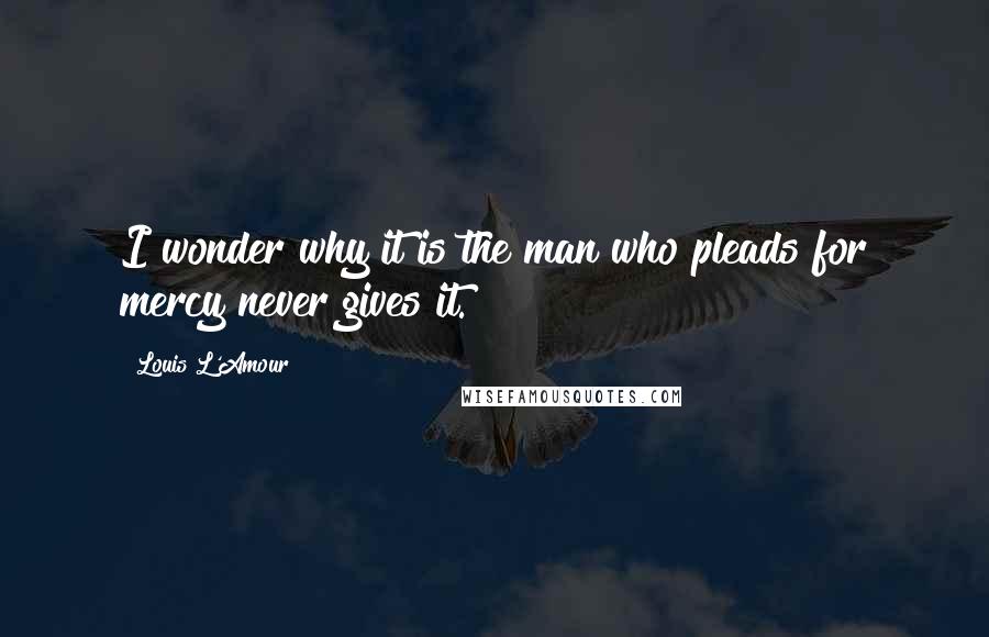 Louis L'Amour Quotes: I wonder why it is the man who pleads for mercy never gives it.