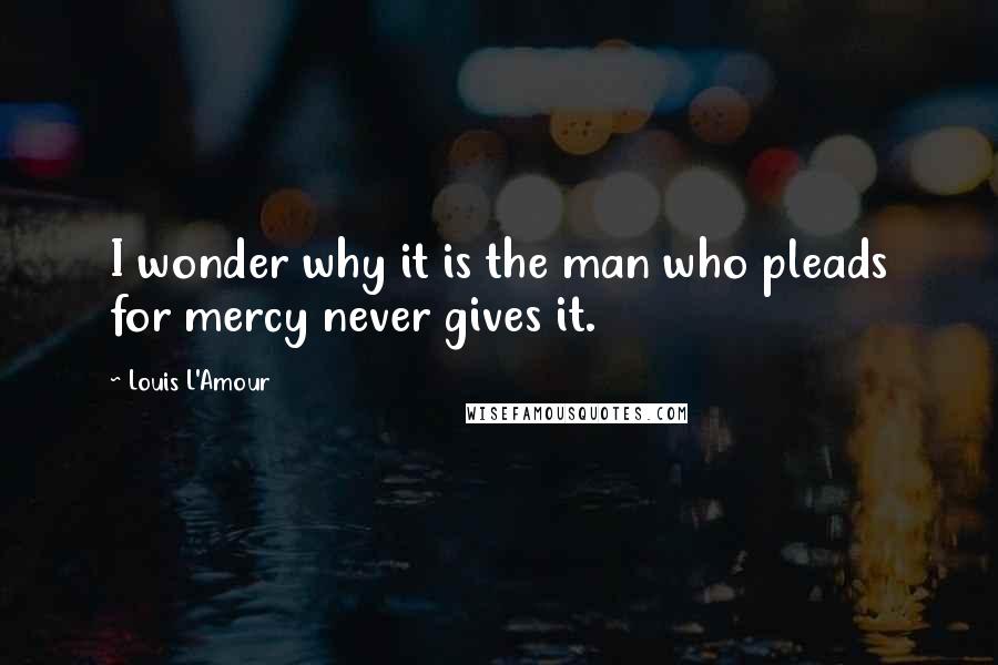 Louis L'Amour Quotes: I wonder why it is the man who pleads for mercy never gives it.