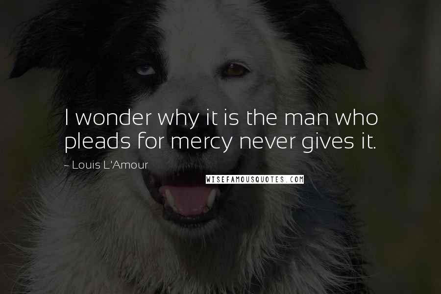 Louis L'Amour Quotes: I wonder why it is the man who pleads for mercy never gives it.