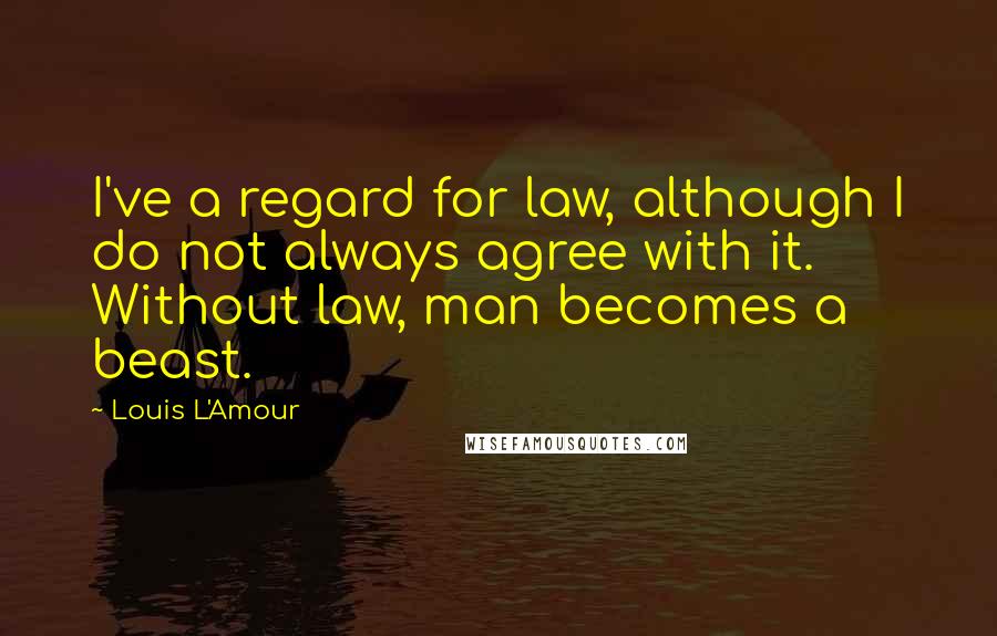 Louis L'Amour Quotes: I've a regard for law, although I do not always agree with it. Without law, man becomes a beast.