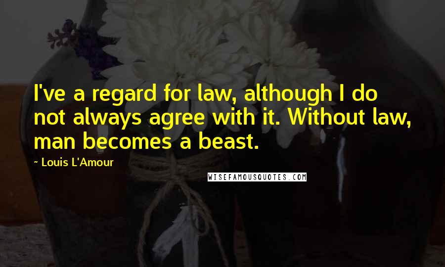 Louis L'Amour Quotes: I've a regard for law, although I do not always agree with it. Without law, man becomes a beast.