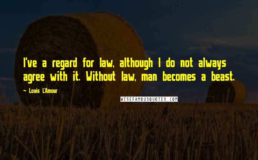 Louis L'Amour Quotes: I've a regard for law, although I do not always agree with it. Without law, man becomes a beast.