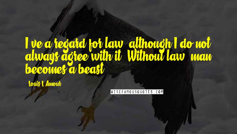 Louis L'Amour Quotes: I've a regard for law, although I do not always agree with it. Without law, man becomes a beast.