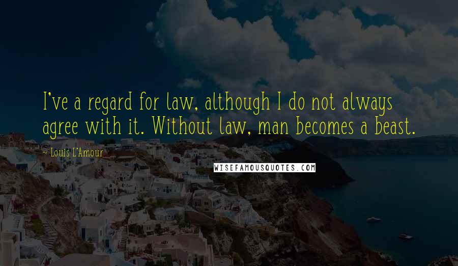 Louis L'Amour Quotes: I've a regard for law, although I do not always agree with it. Without law, man becomes a beast.