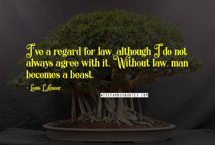 Louis L'Amour Quotes: I've a regard for law, although I do not always agree with it. Without law, man becomes a beast.