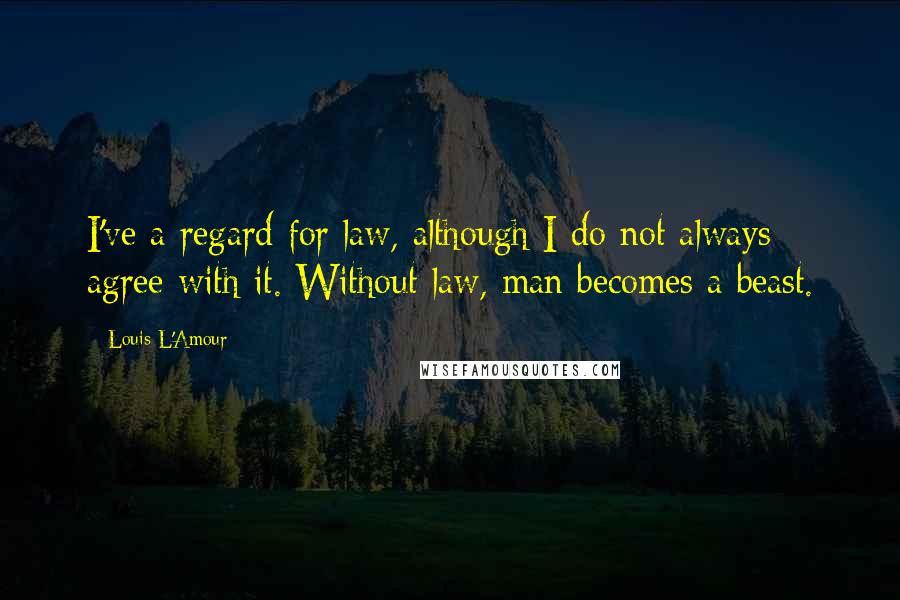 Louis L'Amour Quotes: I've a regard for law, although I do not always agree with it. Without law, man becomes a beast.