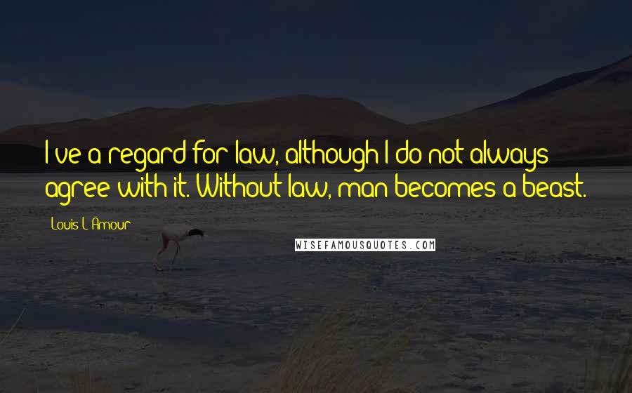 Louis L'Amour Quotes: I've a regard for law, although I do not always agree with it. Without law, man becomes a beast.