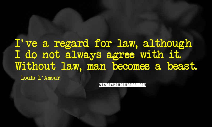 Louis L'Amour Quotes: I've a regard for law, although I do not always agree with it. Without law, man becomes a beast.