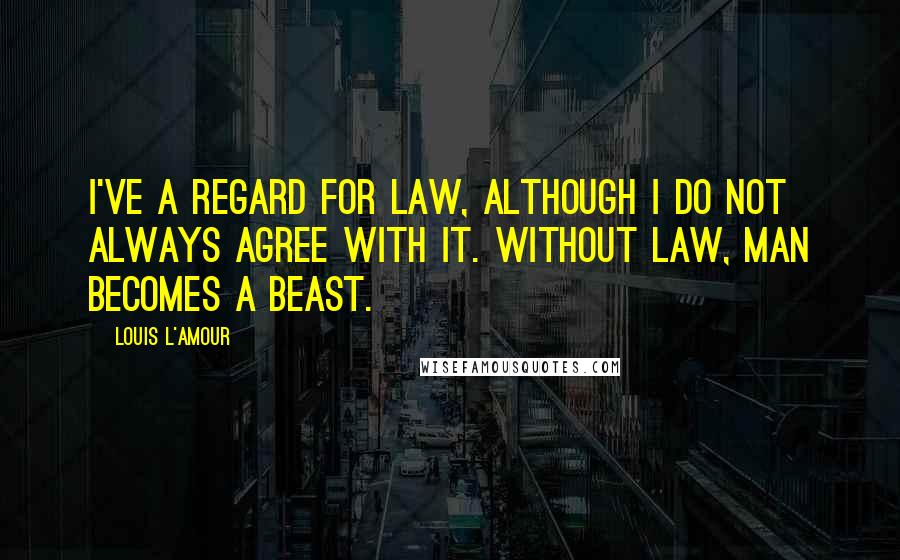 Louis L'Amour Quotes: I've a regard for law, although I do not always agree with it. Without law, man becomes a beast.