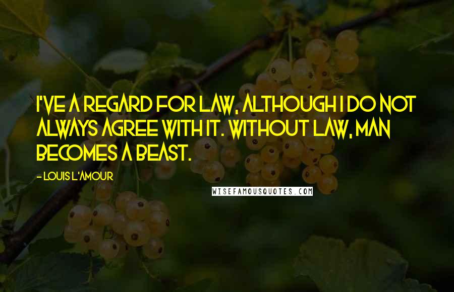 Louis L'Amour Quotes: I've a regard for law, although I do not always agree with it. Without law, man becomes a beast.
