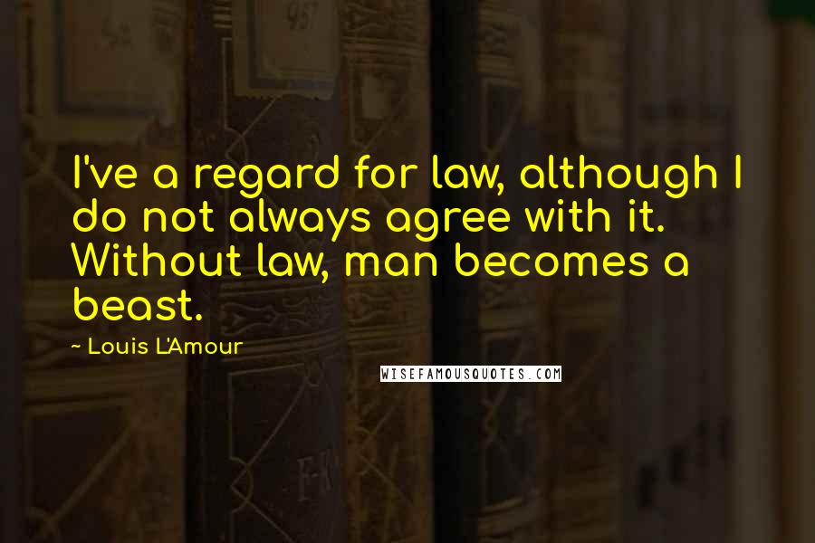 Louis L'Amour Quotes: I've a regard for law, although I do not always agree with it. Without law, man becomes a beast.