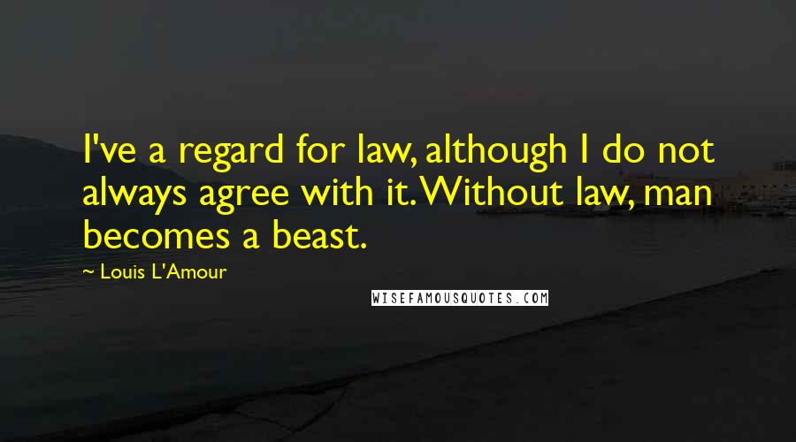 Louis L'Amour Quotes: I've a regard for law, although I do not always agree with it. Without law, man becomes a beast.