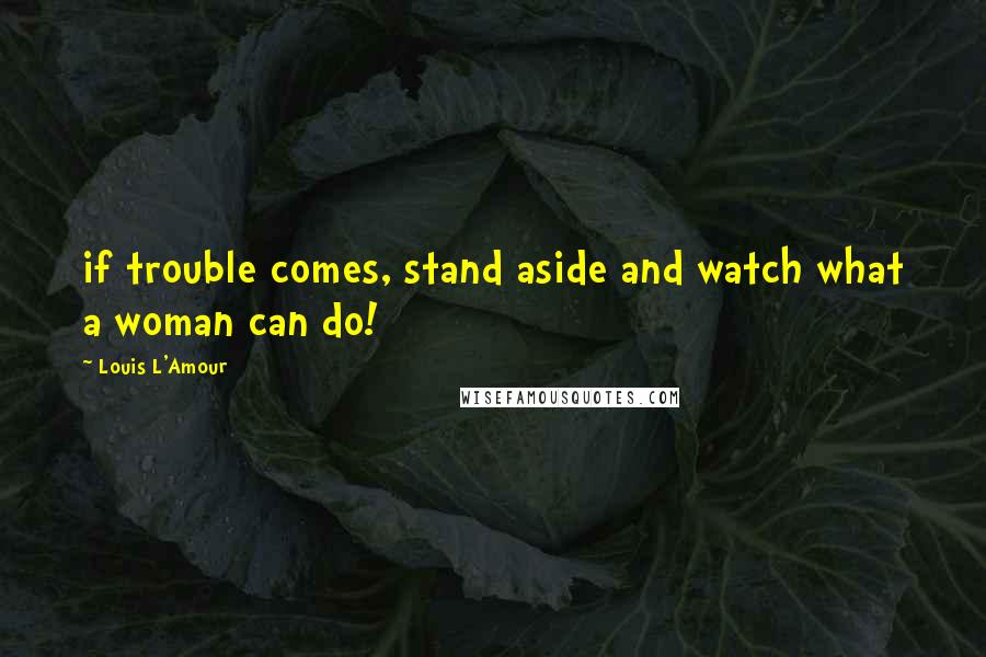 Louis L'Amour Quotes: if trouble comes, stand aside and watch what a woman can do!