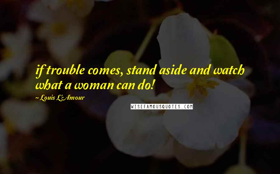 Louis L'Amour Quotes: if trouble comes, stand aside and watch what a woman can do!