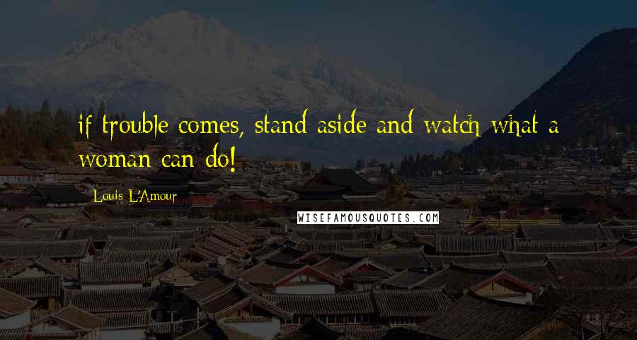 Louis L'Amour Quotes: if trouble comes, stand aside and watch what a woman can do!