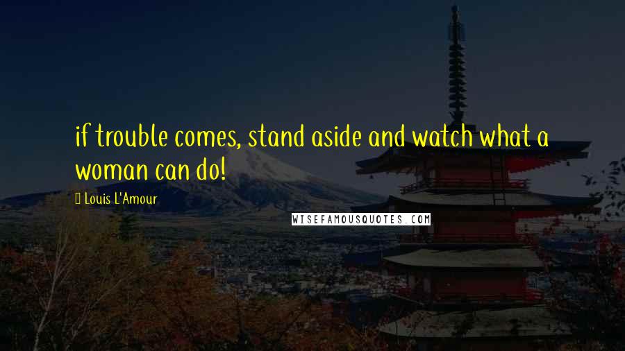 Louis L'Amour Quotes: if trouble comes, stand aside and watch what a woman can do!